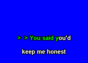 You said you'd

keep me honest