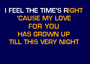 I FEEL THE TIMES RIGHT
CAUSE MY LOVE
FOR YOU
HAS GROWN UP
TILL THIS VERY NIGHT