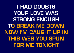 I HAD DOUBTS
YOUR LOVE WAS
STRONG ENOUGH

TO BREAK ME DOWN
NOW I'M CAUGHT UP IN
THIS WEB YOU SPUN
FOR ME TONIGHT