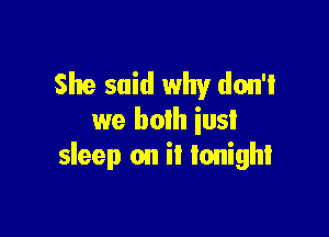 She said why don't

we both iusI
sleep on it tonight