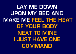 LAY ME DOWN
UPON MY BED AND
MAKE ME FEEL THE HEAT
OF YOUR BODY
NEXT T0 MINE
I JUST HAVE ONE
COMMAND