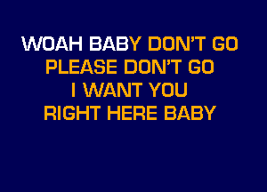 WOAH BABY DON'T GO
PLEASE DON'T GO
I WANT YOU
RIGHT HERE BABY