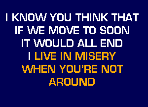 I KNOW YOU THINK THAT
IF WE MOVE TO SOON
IT WOULD ALL END
I LIVE IN MISERY
WHEN YOU'RE NOT
AROUND