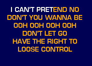 I CAN'T PRETEND N0
DON'T YOU WANNA BE
00H 00H 00H 00H
DON'T LET GO
HAVE THE RIGHT TO
LOOSE CONTROL