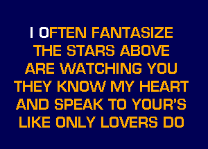 I OFTEN FANTASIZE
THE STARS ABOVE
ARE WATCHING YOU
THEY KNOW MY HEART
AND SPEAK T0 YOUR'S
LIKE ONLY LOVERS DO