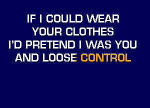 IF I COULD WEAR
YOUR CLOTHES
I'D PRETEND I WAS YOU
AND LOOSE CONTROL