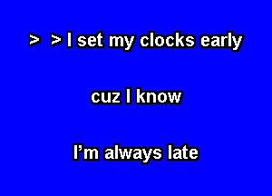 '9 I set my clocks early

cuz I know

Pm always late
