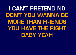 I CAN'T PRETEND N0
DON'T YOU WANNA BE
MORE THAN FRIENDS
YOU HAVE THE RIGHT
BABY YEAH