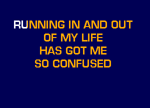 RUNNING IN AND OUT
OF MY LIFE
HAS GOT ME

SO CONFUSED