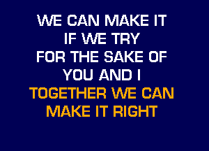 WE CAN MAKE IT
IF WE TRY
FOR THE SAKE OF
YOU AND I
TOGETHER WE CAN
MAKE IT RIGHT