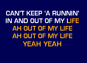 CAN'T KEEP 'A RUNNIN'
IN AND OUT OF MY LIFE
AH OUT OF MY LIFE
AH OUT OF MY LIFE

YEAH YEAH