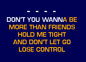 DON'T YOU WANNA BE
MORE THAN FRIENDS
HOLD ME TIGHT
AND DON'T LET GO
LOSE CONTROL