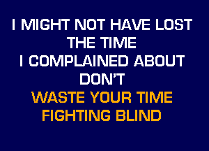 I MIGHT NOT HAVE LOST
THE TIME
I COMPLAINED ABOUT
DON'T
WASTE YOUR TIME
FIGHTING BLIND