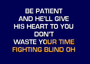 BE PATIENT
AND HE'LL GIVE
HIS HEART TO YOU
DON'T
WASTE YOUR TIME
FIGHTING BLIND 0H
