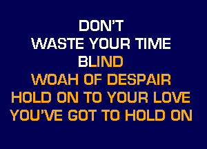 DON'T
WASTE YOUR TIME
BLIND
WOAH 0F DESPAIR
HOLD ON TO YOUR LOVE
YOU'VE GOT TO HOLD 0N