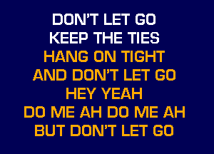 DON'T LET GO
KEEP THE TIES
HANG 0N TIGHT
AND DON'T LET G0
HEY YEAH
D0 ME AH DO ME AH
BUT DON'T LET G0