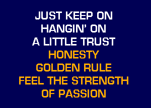 JUST KEEP ON
HANGIN' ON
A LITTLE TRUST
HONESTY
GOLDEN RULE
FEEL THE STRENGTH
0F PASSION
