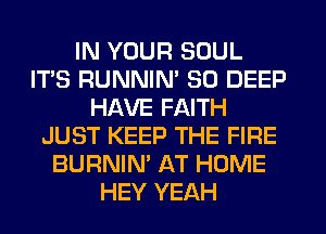 IN YOUR SOUL
IT'S RUNNIM SO DEEP
HAVE FAITH
JUST KEEP THE FIRE
BURNIN' AT HOME
HEY YEAH