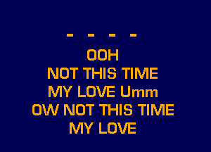 00H
NOT THIS TIME

MY LOVE Umm
0W NOT THIS TIME
MY LOVE