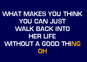 WHAT MAKES YOU THINK
YOU CAN JUST
WALK BACK INTO
HER LIFE
WITHOUT A GOOD THING
0H