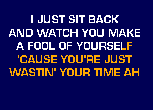 I JUST SIT BACK
AND WATCH YOU MAKE
A FOOL 0F YOURSELF
'CAUSE YOU'RE JUST
WASTIN' YOUR TIME AH