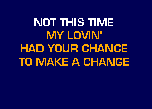 NOT THIS TIME
MY LOVIM
HAD YOUR CHANCE

TO MAKE A CHANGE