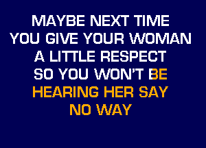 MAYBE NEXT TIME
YOU GIVE YOUR WOMAN
A LITTLE RESPECT
SO YOU WON'T BE
HEARING HER SAY
NO WAY