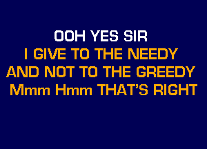 00H YES SIR
I GIVE TO THE NEEDY
AND NOT TO THE GREEDY
Mmm Hmm THAT'S RIGHT