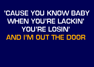 'CAUSE YOU KNOW BABY
WHEN YOU'RE LACKIN'
YOU'RE LOSIN'

AND I'M OUT THE DOOR