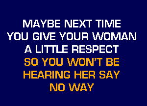 MAYBE NEXT TIME
YOU GIVE YOUR WOMAN
A LITTLE RESPECT
SO YOU WON'T BE
HEARING HER SAY
NO WAY