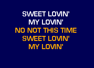 SWEET LOVIN'
MY LOVIM
N0 NOT THIS TIME

SWEET LOVIN'
MY LOVIM