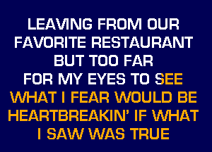 LEAVING FROM OUR
FAVORITE RESTAURANT
BUT T00 FAR
FOR MY EYES TO SEE
WHAT I FEAR WOULD BE
HEARTBREAKIN' IF WHAT
I SAW WAS TRUE