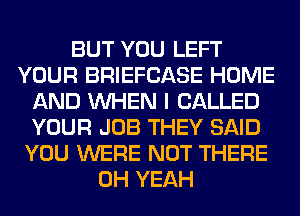 BUT YOU LEFT
YOUR BRIEFCASE HOME
AND WHEN I CALLED
YOUR JOB THEY SAID
YOU WERE NOT THERE
OH YEAH