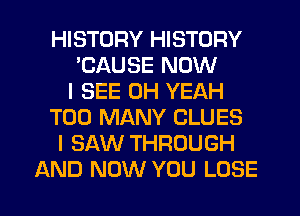 HISTORY HISTORY
'CAUSE NOW
I SEE OH YEAH
TOO MANY CLUES
I SAW THROUGH
AND NOW YOU LOSE