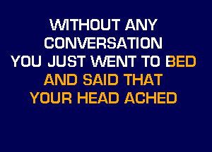 WITHOUT ANY
CONVERSATION
YOU JUST WENT TO BED
AND SAID THAT
YOUR HEAD ACHED