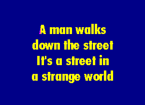 a man walks
down lhe street

'5 a slreel in
u slrunge wmld