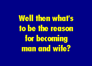 Well than what's
lo be Ike reason

it)! becoming
man and wife?