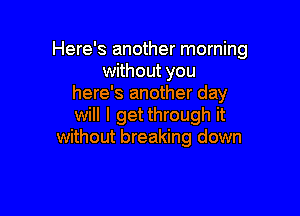 Here's another morning
without you
here's another day

will I getthrough it
without breaking down