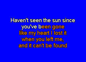 Haven't seen the sun since
you've been gone

like my heart I lost it
when you left me,
and it can't be found