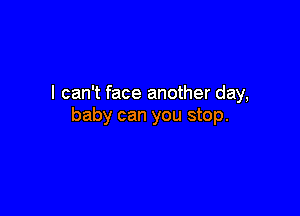 I can't face another day,

baby can you stop.