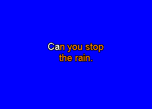 Can you stop

the rain.