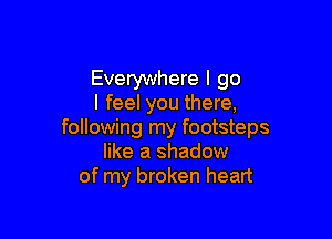 Everywhere I go
I feel you there,

following my footsteps
like a shadow
of my broken heart