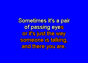 Sometimes it's a pair
of passing eyes

or it's just the way
someone is talking,
and there you are.