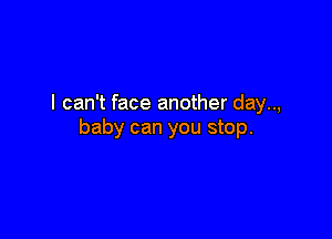 I can't face another day..,

baby can you stop.