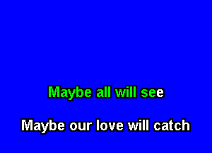 Maybe all will see

Maybe our love will catch