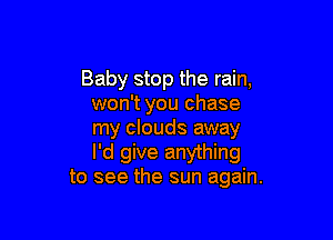 Baby stop the rain,
won't you chase

my clouds away
I'd give anything
to see the sun again.