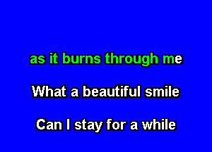 as it burns through me

What a beautiful smile

Can I stay for a while