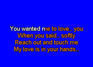 You wanted me to love.. you

When you said.. softly
Reach out and touch me
My love is in your hands..