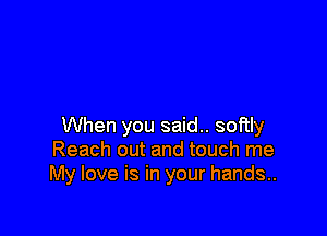 When you said.. softly
Reach out and touch me
My love is in your hands..