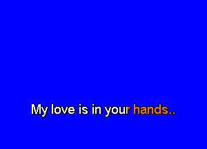 My love is in your hands..